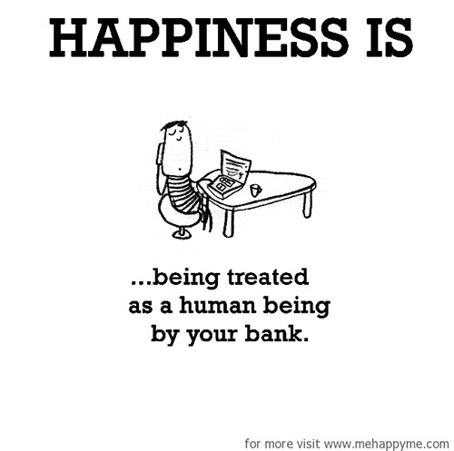 Happiness #657: Happiness is being treated as a human being by your bank.