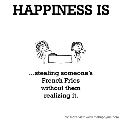 Happiness #667: Happiness is stealing someone's French Fries without them realizing it.