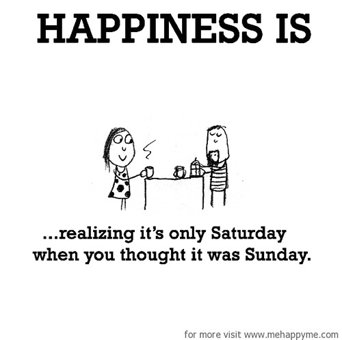 Happiness #682: Happiness is realizing its only Saturday when you thought it was Sunday.