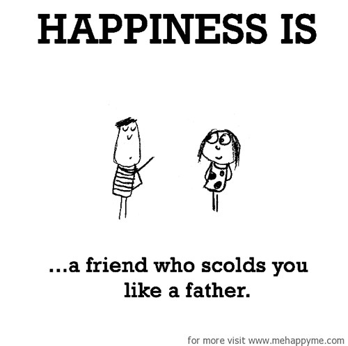 Happiness #689: Happiness is a friend who scolds you like a father.