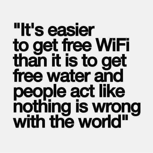 Hard Truths #20: It's easier to get free WiFi than it is to get free water and people act like nothing is wrong with the world.