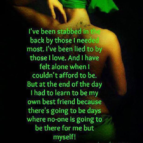 Hard Truths #43: I've been stabbed in the back by those I needed most. I've been lied to by those I love. And I have felt alone when I couldn't afford to be. But at the end of the day, I had to learn to be my own best friend because there's going to be days where no one is going to be there for me but myself.