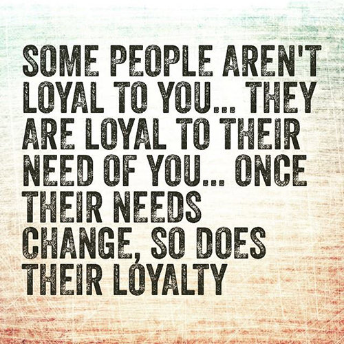 Hard Truths #90: Some people aren't loyal to you. They are loyal to their need of you. Once their needs change, so does their loyalty.