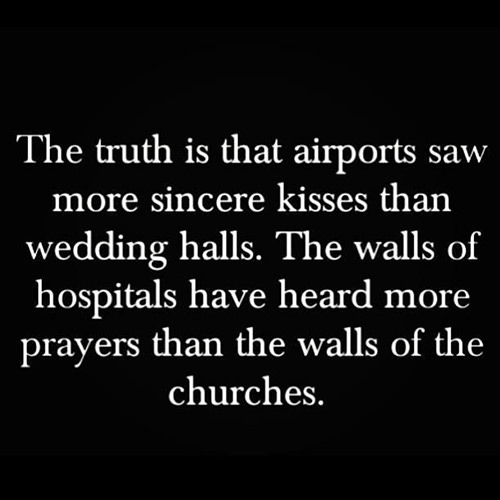 Hard Truths #98: The truth is that airports saw more sincere kisses than wedding halls. The walls of hospitals have heard more prayers than the walls of churches.