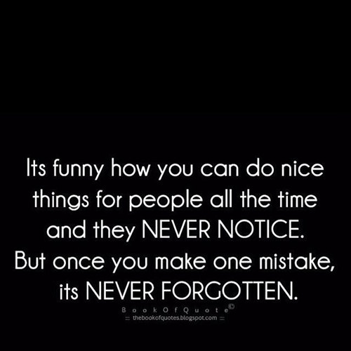 Hard Truths #110: It's funny how you can do nice things for people all the time and they never notice. But once you make one mistake, it's never forgotten.