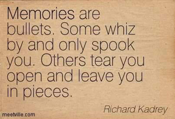 Hard Truths #116: Memories are bullets. Some whiz by and only spook you. Others tear you open and leave you in pieces.