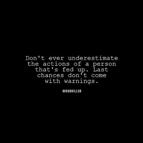 Hard Truths #137: Don't ever underestimate the actions of a person that's fed up. Last chances don't come with warnings.