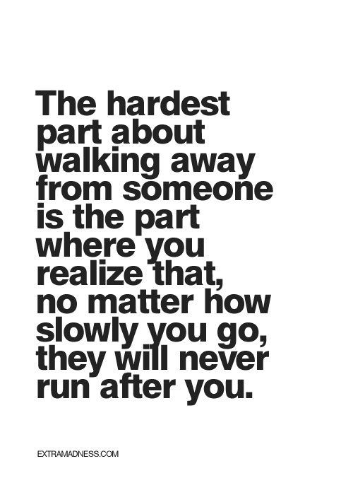 Hard Truths #139: The hardest part about walking away from someone is the part where you realize that no matter how slowly you go, they will never run after you.