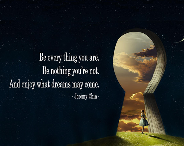 Jeremy Chin #9: Be every thing you are. Be nothing you're not. And enjoy what dreams may come.