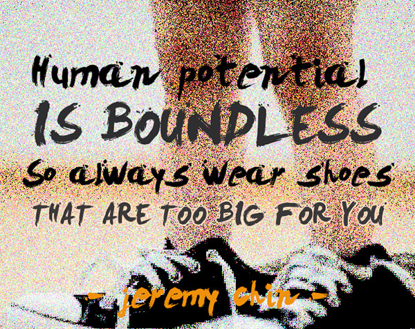 Jeremy Chin #18: Human potential is boundless, so always wear shoes that are too big for you.