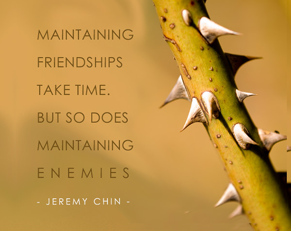 Jeremy Chin #21: Maintaining friendships take time. But so does maintaining enemies.