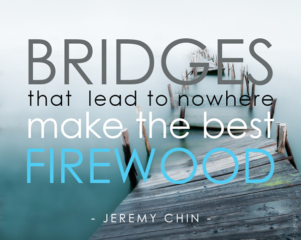 Jeremy Chin #22: Bridges that lead to nowhere make the best firewood.