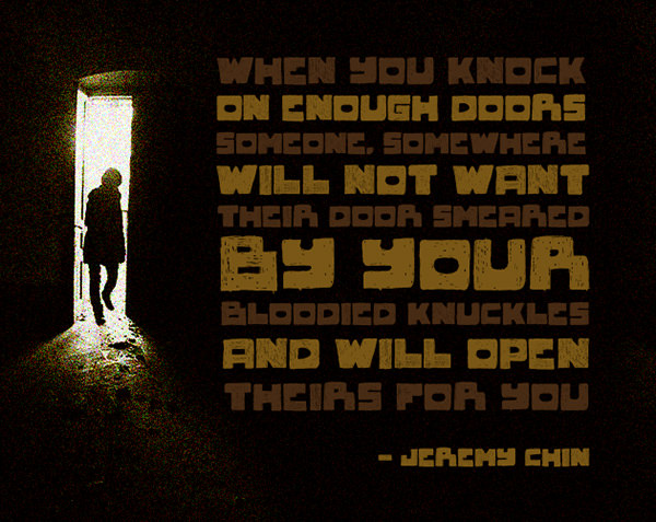 Jeremy Chin #38: When you knock on enough doors, someone, somewhere will not want their door smeared by your bloodied knuckles and will open theirs for you.