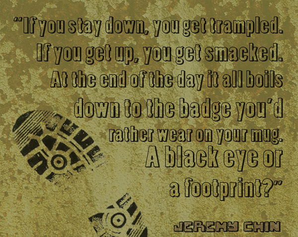 Jeremy Chin #46: If you stay down, you get trampled. If you get up, you get smacked. At the end of the day it all boils down to the badge you'd rather wear on your mug. A black eye, or a footprint?