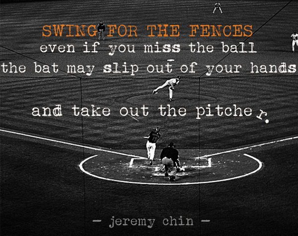 Jeremy Chin #57: Swing for the fences. Even if you miss the ball, the bat may slip out of your hands and take out the pitcher.