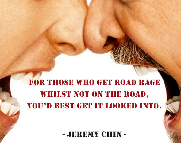 Jeremy Chin #59: For those who get road rage whilst not on the road, you'd best get it looked into.