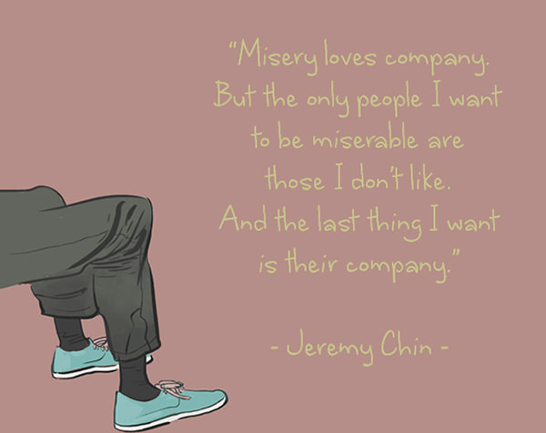 Jeremy Chin #84: Misery loves company. But the only people I want to be miserable are those I don't like. And the last thing I want is their company.