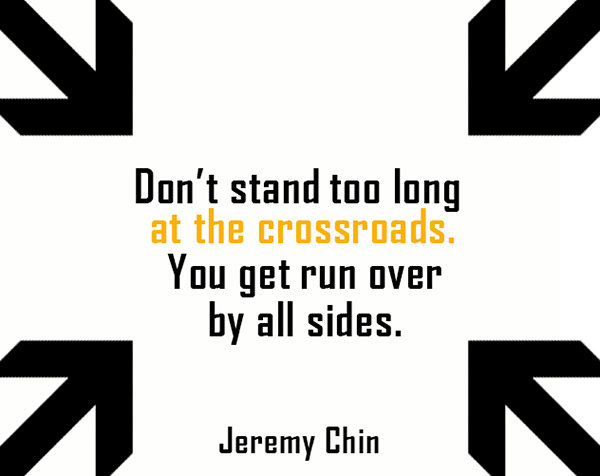 Jeremy Chin #87: Don't stand too long at the crossroads. You get run over by all sides.