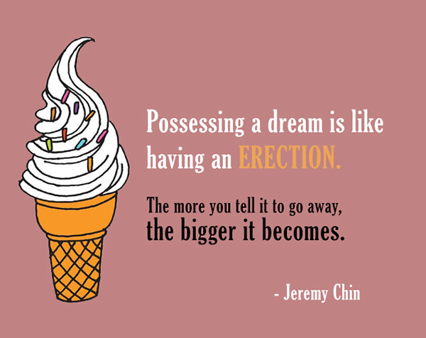 Jeremy Chin #94: Possessing a dream is like having an erection. The more you tell it to go away, the bigger it becomes.