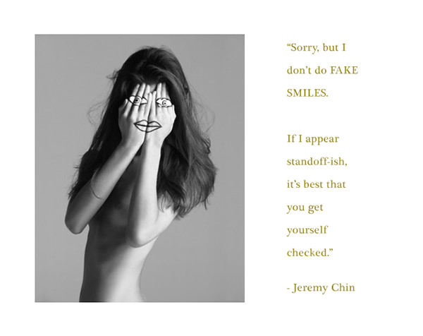 Jeremy Chin #97: Sorry, but I don't do fake smiles. If I appear standoff-ish, it's best that you get yourself checked.