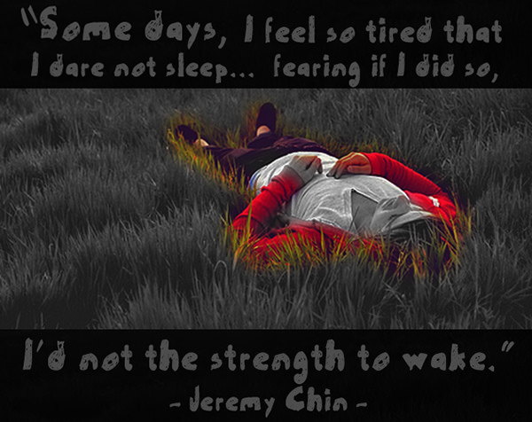 Jeremy Chin #98: Some days, I feel so tired that I dare not sleep, fearing if I did so, I'd not the strength to wake.