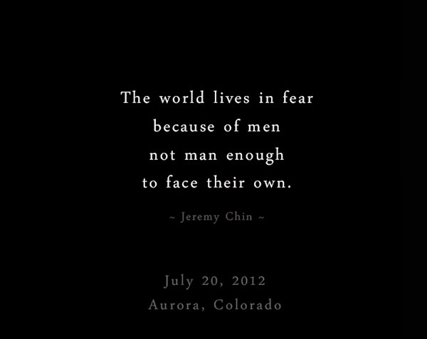 Jeremy Chin #100: The world lives in fear because of men not man enough to face their own.