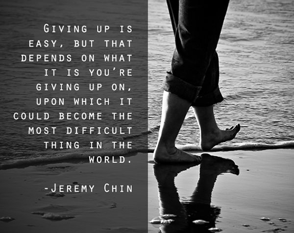 Jeremy Chin #105: Giving up is easy, but that depends on what it is you're giving up on, upon which it could become the most difficult thing in the world.