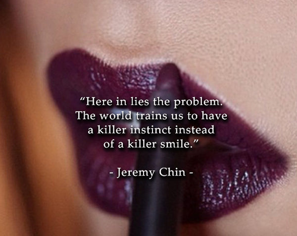 Jeremy Chin #117: Here in lies the problem. The world trains us to have a killer instinct instead of a killer smile.