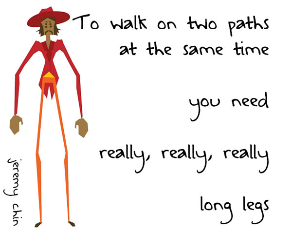 Jeremy Chin #123: To walk on two paths at the same time, you need really, really, really long legs.