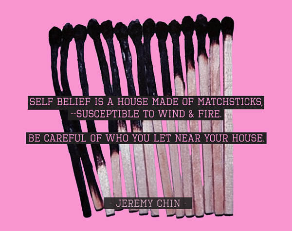 Jeremy Chin #128: Self belief is a house made of matches, susceptible to wind and fire. Be careful who you let near your house.