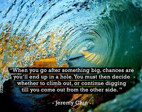 Jeremy Chin #134: When you go after something big, chances are you'll end up in a hole. You must then decide whether to climb out, or continue digging till you come out from the other side.