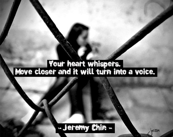 Jeremy Chin #173: Your heart whispers. Move closer and it will turn into a voice.