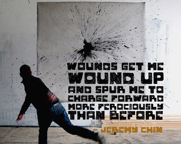 Jeremy Chin #175: Wounds get me wound up and spur me to charge forward more ferociously than before.