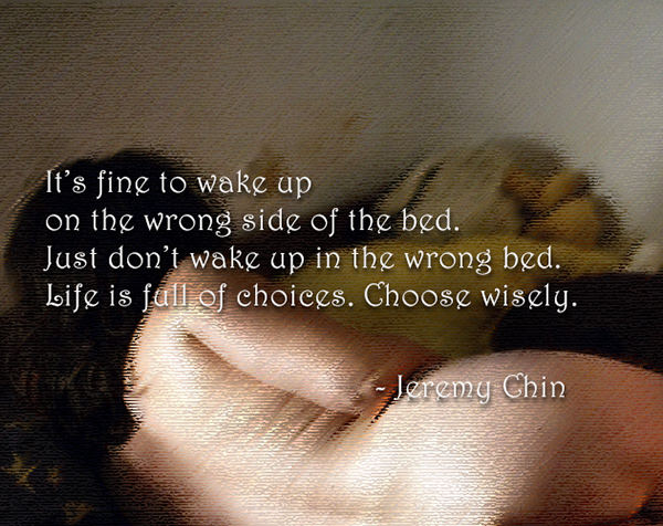 Jeremy Chin #176: It's fine to wake up on the wrong side of the bed. Just don't wake up in the wrong bed. Life is full of choices. Choose wisely.