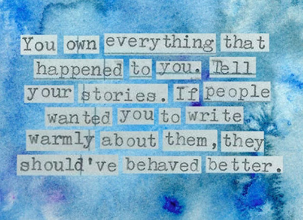 Literary #45: You own everything that happened to you. Tell your stories. If people wanted you to write warmly about them, they should've behaved better.