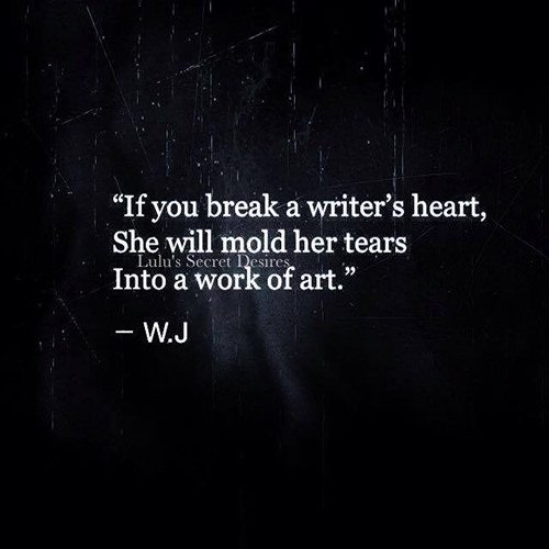 Literary #56: If you break a writer's heart, she will mold her tears into a work of art.
