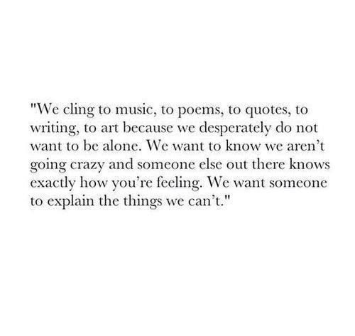 Literary #57: We cling to music, to poems, to quotes, to writing, to art because we desperately do not want to be alone. We want to know we aren't going crazy and someone else out there know exactly how you're feeling. We want someone to explain the things we can't.