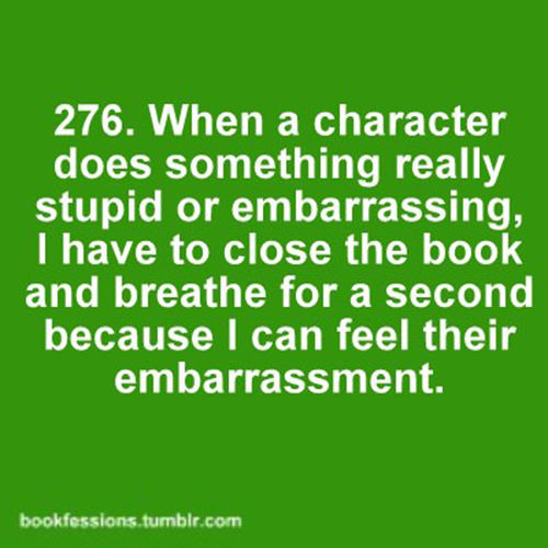 Literary #82: When a character does something really stupid or embarrassing, I have to close the book and breathe for a second because I can feel their embarrassment.