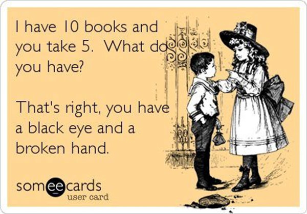 Literary #101: I have 10 books and you take 5. What do you have? That's right, you have a black eye and a broken hand.