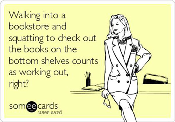 Literary #121: Walking into a bookstore and squatting to check out the books on the bottom shelves counts as working out, right?