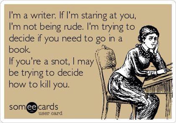 Literary #159: I'm a writer. If I'm staring at you, I'm not being rude. I'm trying to decide if you need to go in a book. If you're a snot, I may be trying to decide how to kill you.