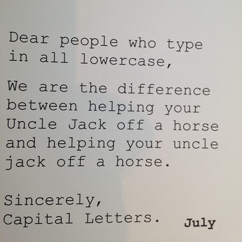 Literary #163: Dear people who type in all lowercase, we are the difference between helping your Uncle Jack off a horse and helping your uncle jack off a horse. Sincerely, Capital Letters.
