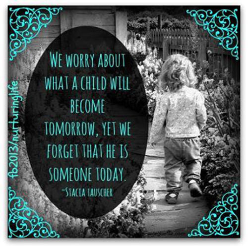 Parenting #1: We worry about what a child will become tomorrow, yet we forget that he is someone today.