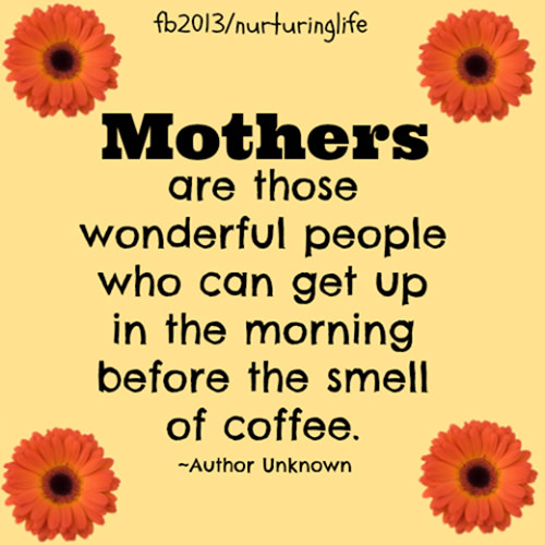 Parenting #6: Mothers are those wonderful people who can get up in the morning before the smell of coffee.