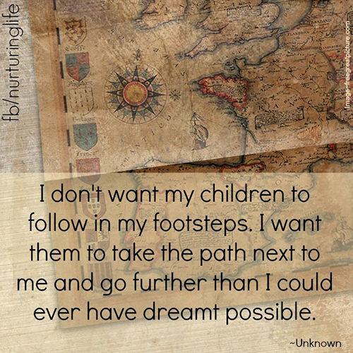 Parenting #7: I don't want my children to follow in my footsteps. I want them to take the path next to me and go further than I could ever have dreamt possible.