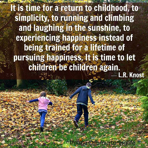 Parenting #14: It is time for a return to childhood, to simplicity, to running and climbing and laughing in the sunshine, to experiencing happiness instead of being trained for a lifetime of pursuing happiness. It is time to let children be children again.