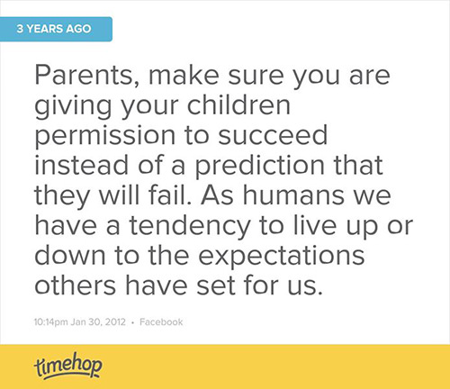 Parenting #46: Parents, make sure you are giving your children permission to succeed instead of a prediction that they will fail. As humans we have a tendency to live up or down to the expectations others have set for us.