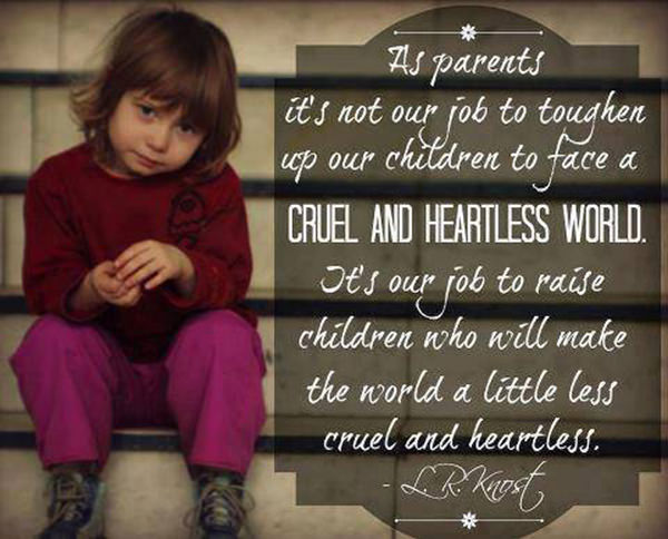 Parenting #47: <p>As parents it's not our job to toughen up our children to face a cruel and heartless world. It's our job to raise children who will make the world a little less cruel and heartless.</p>