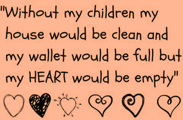 Parenting #56: Without my children my house would be clean and my wallet would be full but my heart would be empty.