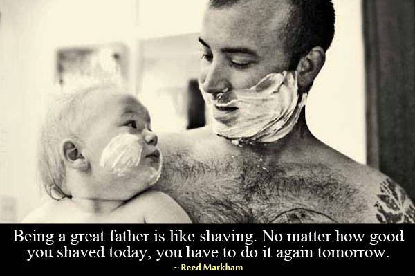 Parenting #62: Being a great father is like shaving. No matter how good you shaved today, you have to do it again tomorrow.